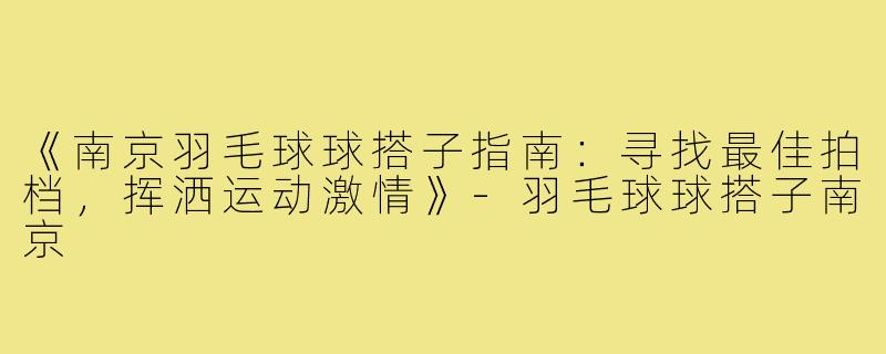 《南京羽毛球球搭子指南：寻找最佳拍档，挥洒运动激情》