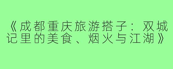《成都重庆旅游搭子：双城记里的美食、烟火与江湖》