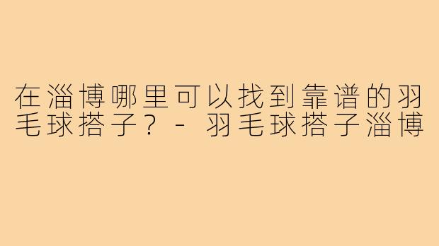 在淄博哪里可以找到靠谱的羽毛球搭子？-羽毛球搭子淄博
