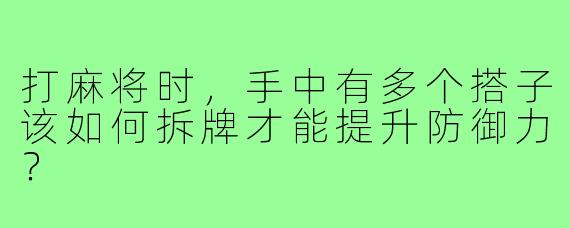 打麻将时,手中有多个搭子该如何拆牌才能提升防御力?