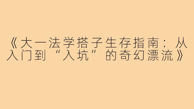 《大一法学搭子生存指南：从入门到“入坑”的奇幻漂流》
