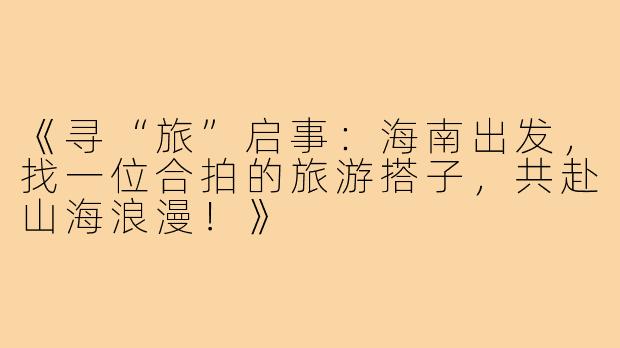 《寻“旅”启事：海南出发，找一位合拍的旅游搭子，共赴山海浪漫！》