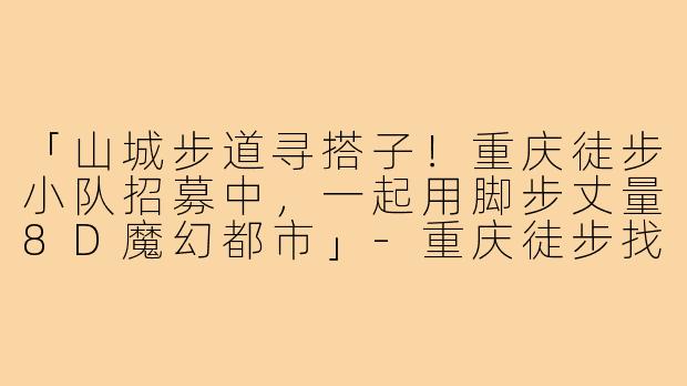 「山城步道寻搭子！重庆徒步小队招募中，一起用脚步丈量8D魔幻都市」-重庆徒步找搭子