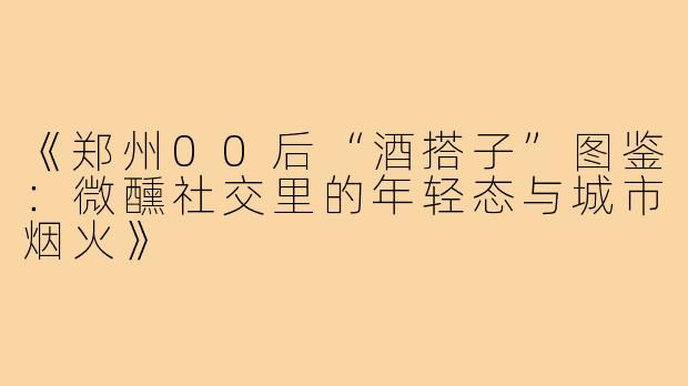 《郑州00后“酒搭子”图鉴：微醺社交里的年轻态与城市烟火》