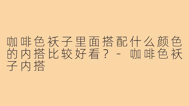 咖啡色袄子里面搭配什么颜色的内搭比较好看？