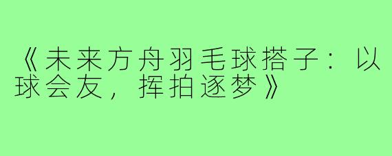 《未来方舟羽毛球搭子：以球会友，挥拍逐梦》