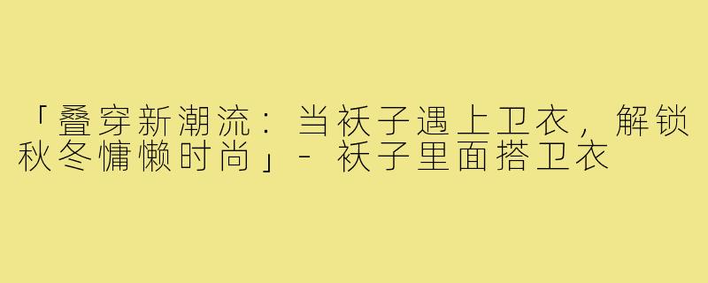 「叠穿新潮流:当袄子遇上卫衣,解锁秋冬慵懒时尚」-袄子里面搭卫衣