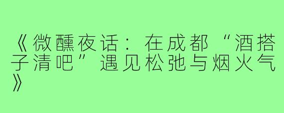 《微醺夜话:在成都“酒搭子清吧”遇见松弛与烟火气》