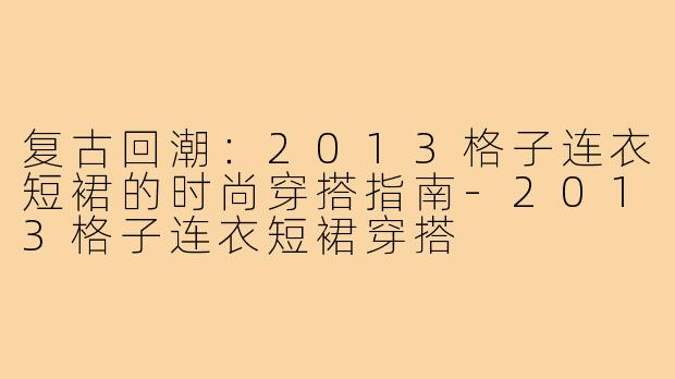 复古回潮:2013格子连衣短裙的时尚穿搭指南-2013格子连衣短裙穿搭
