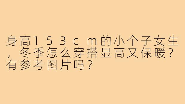 身高153cm的小个子女生，冬季怎么穿搭显高又保暖？有参考图片吗？