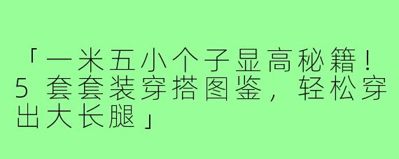 「一米五小个子显高秘籍！5套套装穿搭图鉴，轻松穿出大长腿」