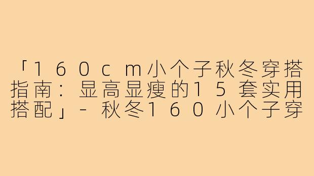 「160cm小个子秋冬穿搭指南：显高显瘦的15套实用搭配」-秋冬160小个子穿搭