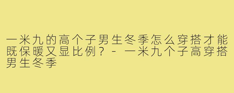 一米九的高个子男生冬季怎么穿搭才能既保暖又显比例？