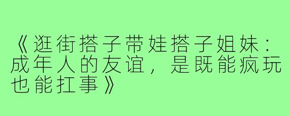 《逛街搭子带娃搭子姐妹:成年人的友谊,是既能疯玩也能扛事》