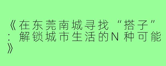 《在东莞南城寻找“搭子”：解锁城市生活的N种可能》