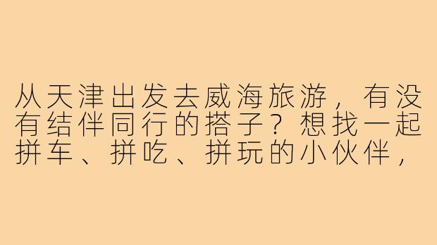 从天津出发去威海旅游，有没有结伴同行的搭子？想找一起拼车、拼吃、拼玩的小伙伴，时间灵活，5-7天均可！