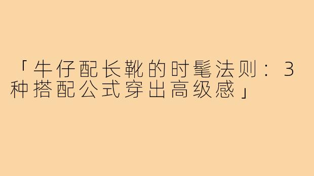 「牛仔配长靴的时髦法则：3种搭配公式穿出高级感」