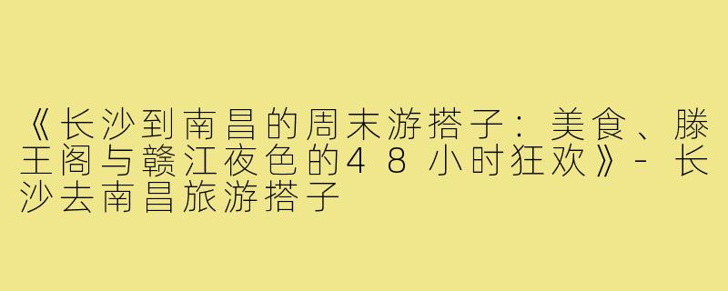 《长沙到南昌的周末游搭子：美食、滕王阁与赣江夜色的48小时狂欢》