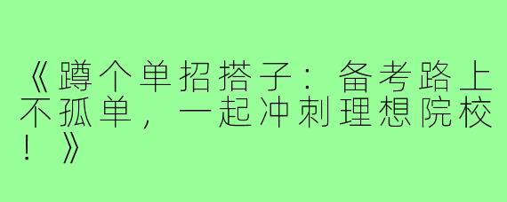《蹲个单招搭子:备考路上不孤单,一起冲刺理想院校!》