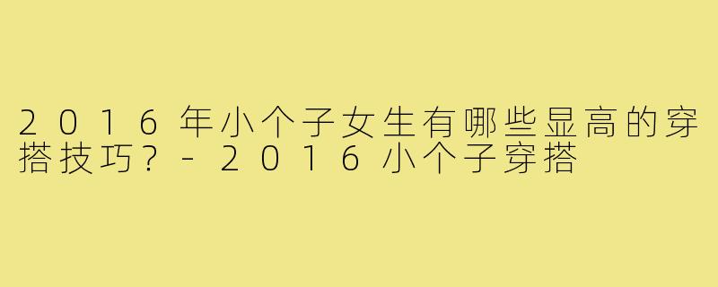 2016年小个子女生有哪些显高的穿搭技巧？-2016小个子穿搭