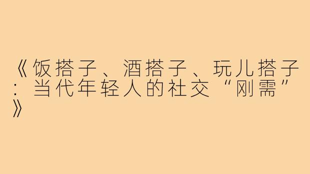 《饭搭子、酒搭子、玩儿搭子：当代年轻人的社交“刚需”》