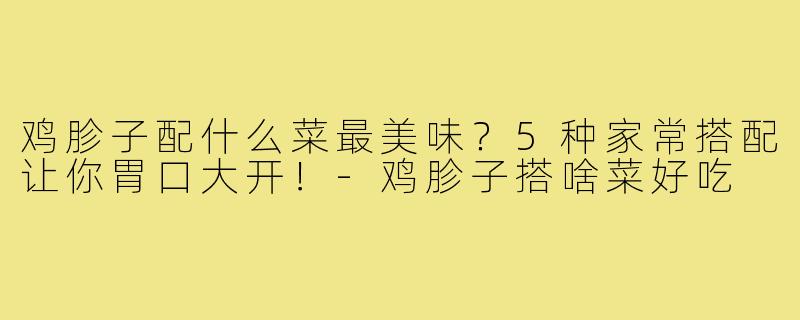 鸡胗子配什么菜最美味?5种家常搭配让你胃口大开!-鸡胗子搭啥菜好吃