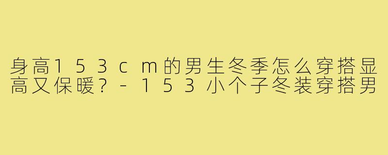 身高153cm的男生冬季怎么穿搭显高又保暖?-153小个子冬装穿搭男