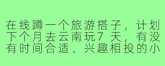在线蹲一个旅游搭子，计划下个月去云南玩7天，有没有时间合适、兴趣相投的小伙伴一起呀？预算5k左右，喜欢拍照和慢游，求捡或组队～