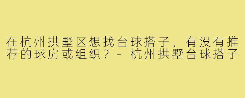 在杭州拱墅区想找台球搭子，有没有推荐的球房或组织？