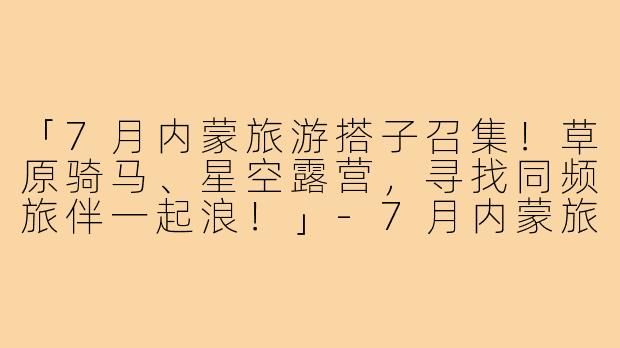 「7月内蒙旅游搭子召集！草原骑马、星空露营，寻找同频旅伴一起浪！」-7月内蒙旅游搭子