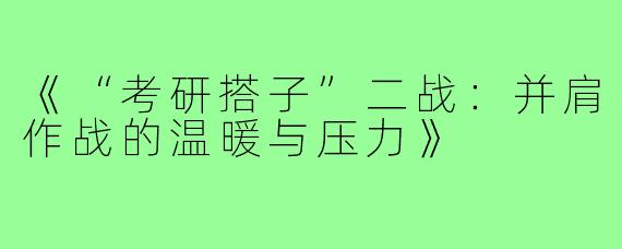 《“考研搭子”二战：并肩作战的温暖与压力》