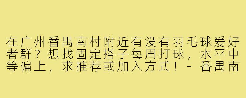 在广州番禺南村附近有没有羽毛球爱好者群？想找固定搭子每周打球，水平中等偏上，求推荐或加入方式！-番禺南村羽毛球搭子