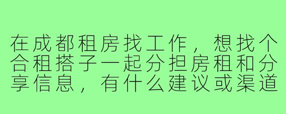 在成都租房找工作，想找个合租搭子一起分担房租和分享信息，有什么建议或渠道推荐吗？
