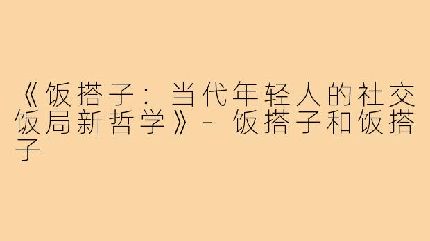 《饭搭子:当代年轻人的社交饭局新哲学》-饭搭子和饭搭子