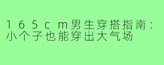 165cm男生穿搭指南:小个子也能穿出大气场