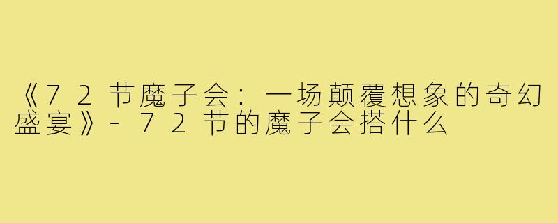 《72节魔子会:一场颠覆想象的奇幻盛宴》-72节的魔子会搭什么