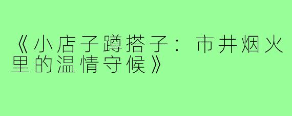 《小店子蹲搭子：市井烟火里的温情守候》
