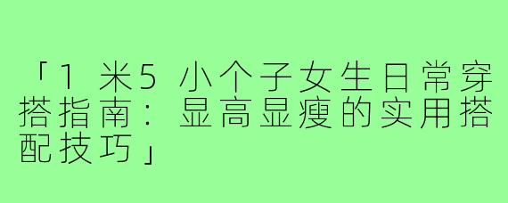 「1米5小个子女生日常穿搭指南：显高显瘦的实用搭配技巧」