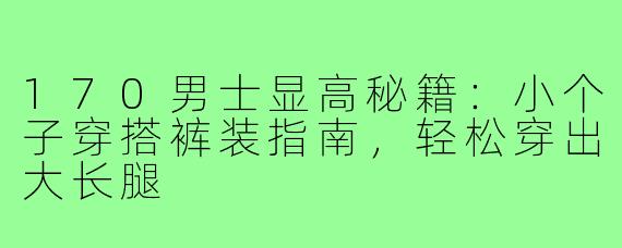 170男士显高秘籍：小个子穿搭裤装指南，轻松穿出大长腿
