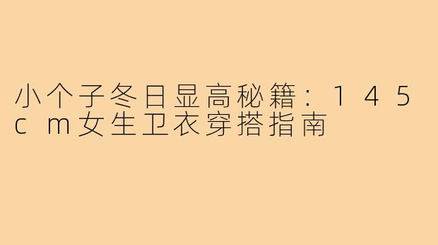 小个子冬日显高秘籍：145cm女生卫衣穿搭指南