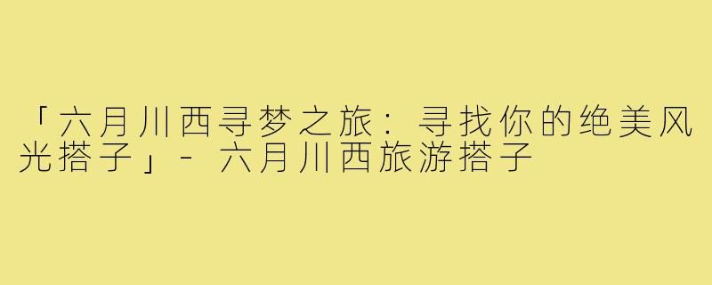 「六月川西寻梦之旅：寻找你的绝美风光搭子」