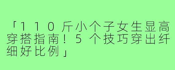 「110斤小个子女生显高穿搭指南！5个技巧穿出纤细好比例」