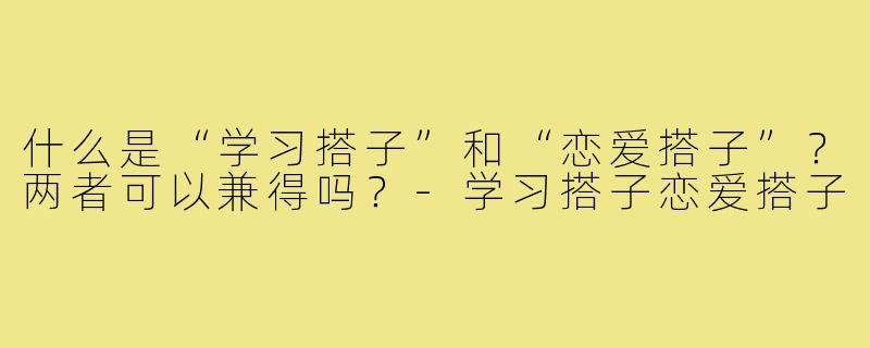 什么是“学习搭子”和“恋爱搭子”？两者可以兼得吗？