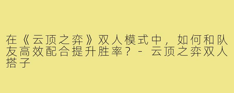 在《云顶之弈》双人模式中，如何和队友高效配合提升胜率？