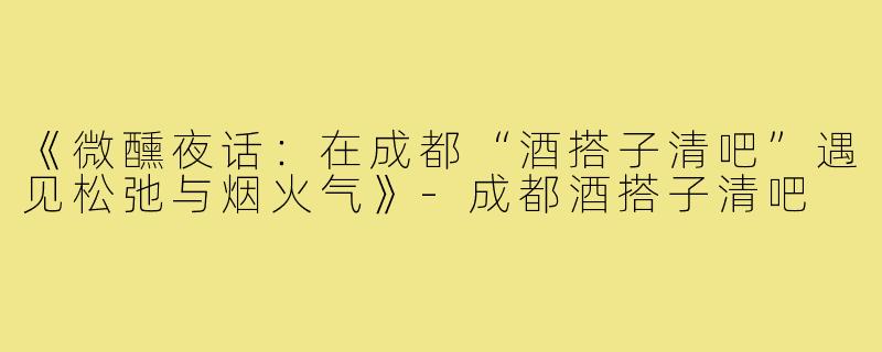 《微醺夜话:在成都“酒搭子清吧”遇见松弛与烟火气》-成都酒搭子清吧