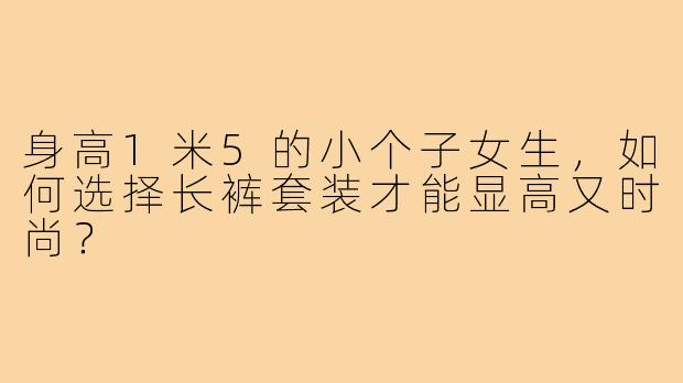 身高1米5的小个子女生，如何选择长裤套装才能显高又时尚？