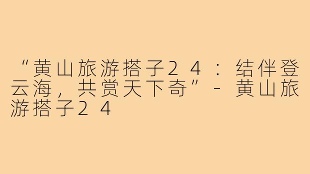“黄山旅游搭子24：结伴登云海，共赏天下奇”