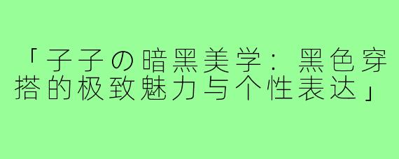 「子子の暗黑美学:黑色穿搭的极致魅力与个性表达」