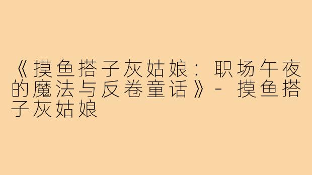 《摸鱼搭子灰姑娘:职场午夜的魔法与反卷童话》-摸鱼搭子灰姑娘