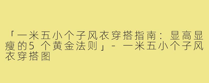 「一米五小个子风衣穿搭指南：显高显瘦的5个黄金法则」-一米五小个子风衣穿搭图